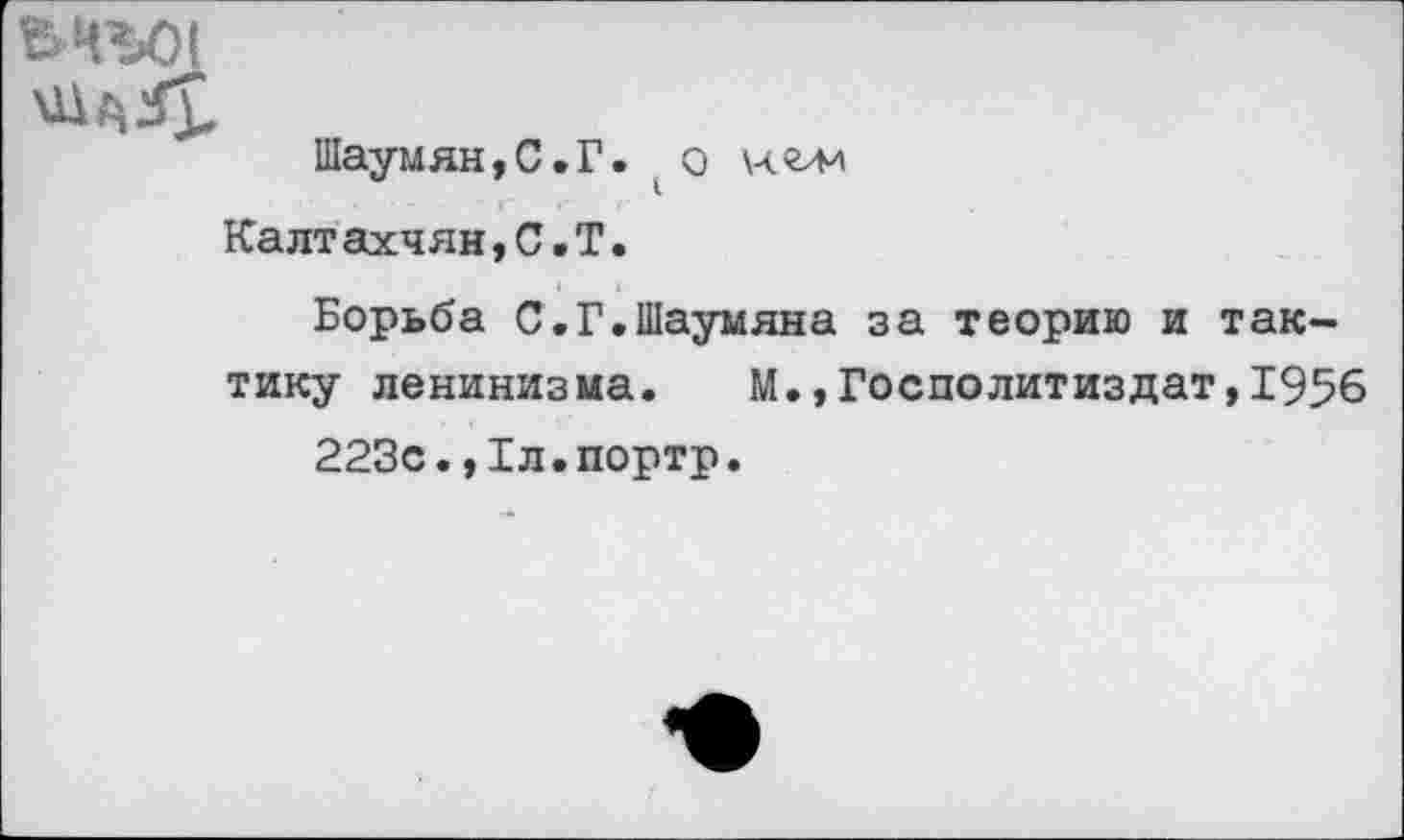 ﻿ВЧЪО!
Шаумян,С .Г. о ч.г44 Калтахчян,С.Т.
Борьба С.Г.Шаумяна за теорию и тактику ленинизма. М.,Госполитиздат,1956
223с.,1л.портр.